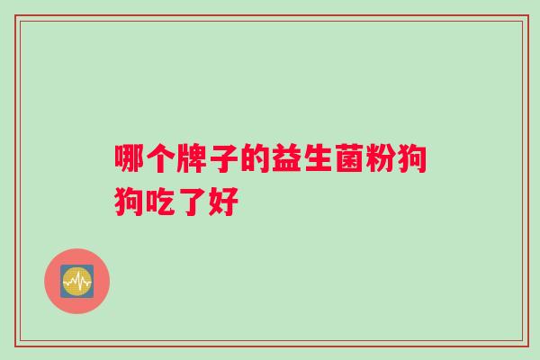 哪个牌子的益生菌粉狗狗吃了好 哪个牌子的益生菌粉狗狗吃了好