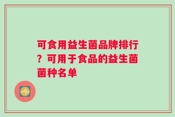 可食用益生菌品牌排行？可用于食品的益生菌菌种名单