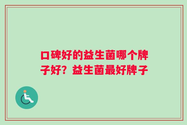 口碑好的益生菌哪个牌子好?益生菌好牌子 口碑好的益生菌哪个牌子好?益生菌好牌子