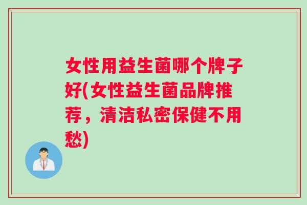 女性用益生菌哪个牌子好(女性益生菌品牌推荐，清洁私密保健不用愁)