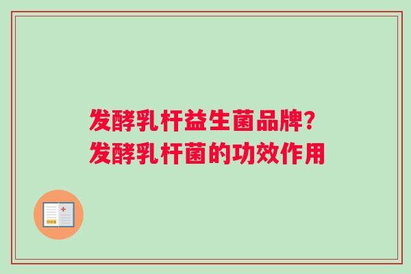 发酵乳杆益生菌品牌？发酵乳杆菌的功效作用