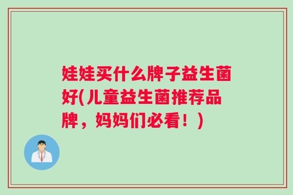 娃娃买什么牌子益生菌好(儿童益生菌推荐品牌，妈妈们必看！)