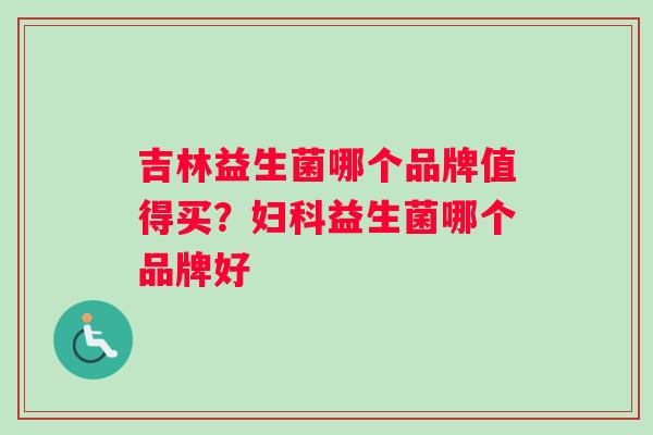 吉林益生菌哪个品牌值得买？妇科益生菌哪个品牌好