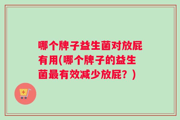 哪个牌子益生菌对放屁有用(哪个牌子的益生菌最有效减少放屁？)
