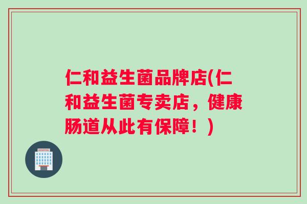 仁和益生菌品牌店(仁和益生菌专卖店，健康肠道从此有保障！)