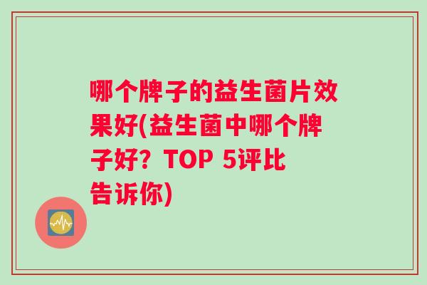哪个牌子的益生菌片效果好(益生菌中哪个牌子好？TOP 5评比告诉你)