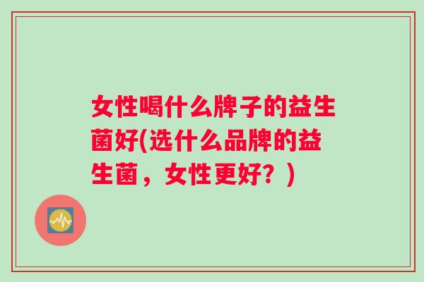 女性喝什么牌子的益生菌好(选什么品牌的益生菌，女性更好？)