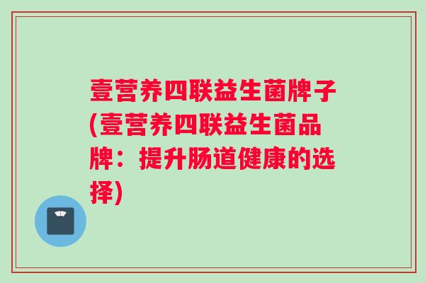 壹营养四联益生菌牌子(壹营养四联益生菌品牌：提升肠道健康的选择)