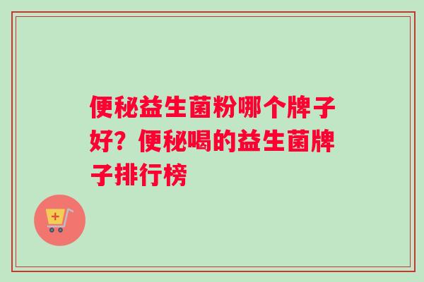 便秘益生菌粉哪个牌子好？便秘喝的益生菌牌子排行榜