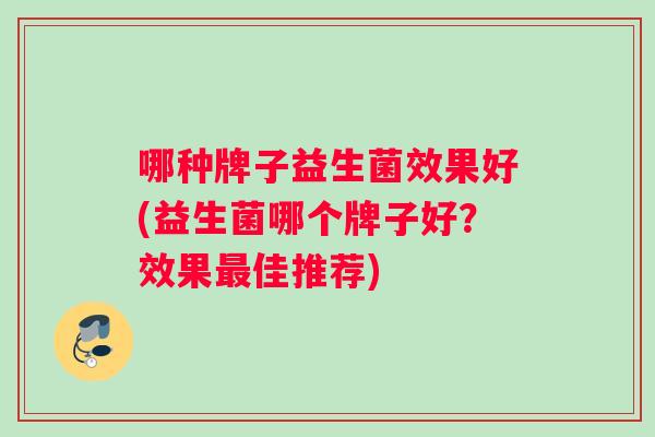 哪种牌子益生菌效果好(益生菌哪个牌子好？效果最佳推荐)