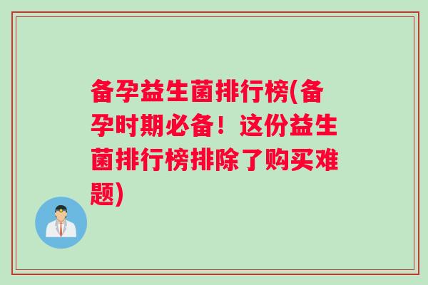 备孕益生菌排行榜(备孕时期必备!这份益生菌排行榜排除了购买难题) 备孕益生菌排行榜(备孕时期必备!这份益生菌排行榜排除了购买难题)