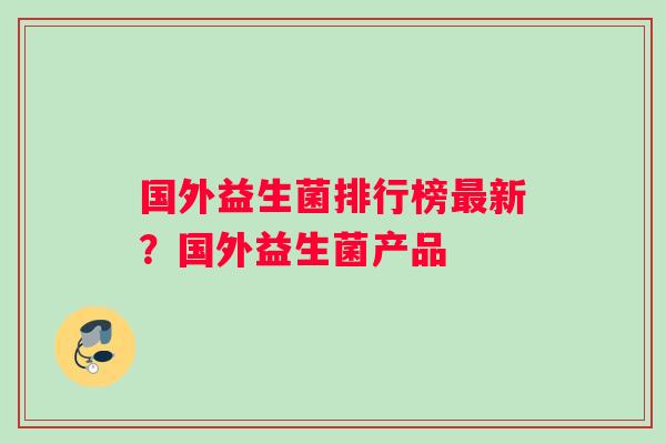 国外益生菌排行榜最新？国外益生菌产品