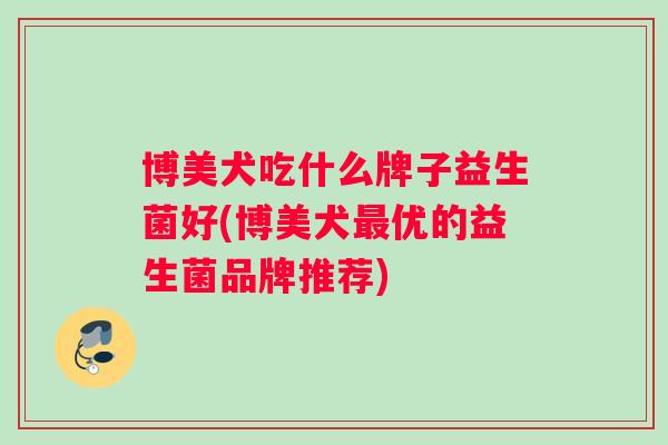 博美犬吃什么牌子益生菌好(博美犬最优的益生菌品牌推荐)