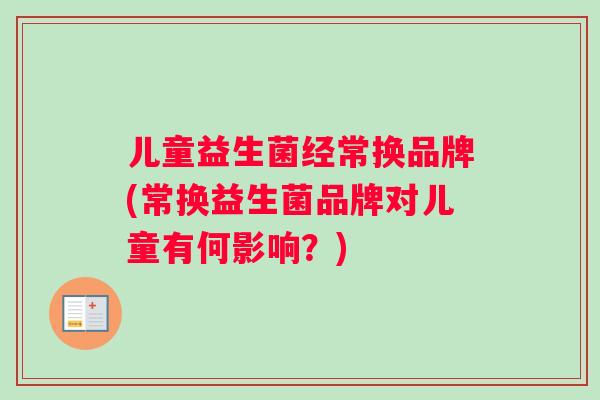 儿童益生菌经常换品牌(常换益生菌品牌对儿童有何影响？)