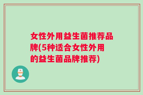 女性外用益生菌推荐品牌(5种适合女性外用的益生菌品牌推荐)
