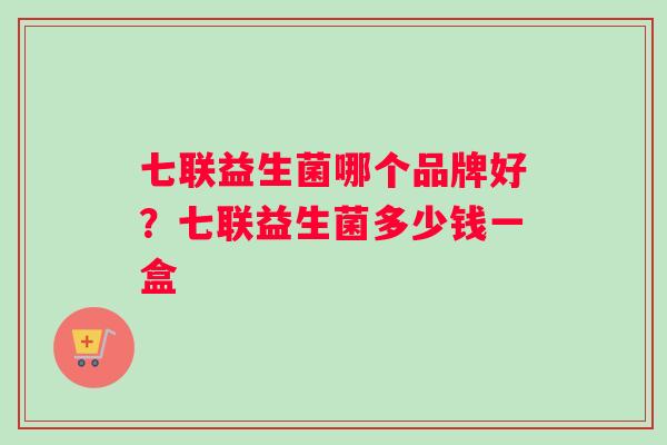 七联益生菌哪个品牌好?七联益生菌多少钱一盒 七联益生菌哪个品牌好?七联益生菌多少钱一盒