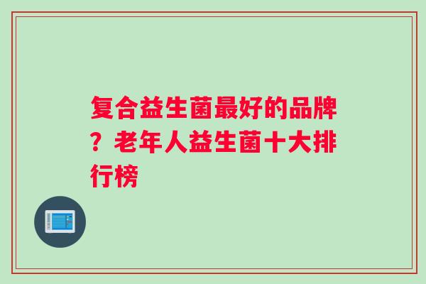 复合益生菌最好的品牌？老年人益生菌十大排行榜