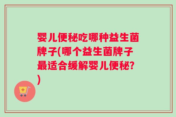 婴儿便秘吃哪种益生菌牌子(哪个益生菌牌子最适合缓解婴儿便秘？)
