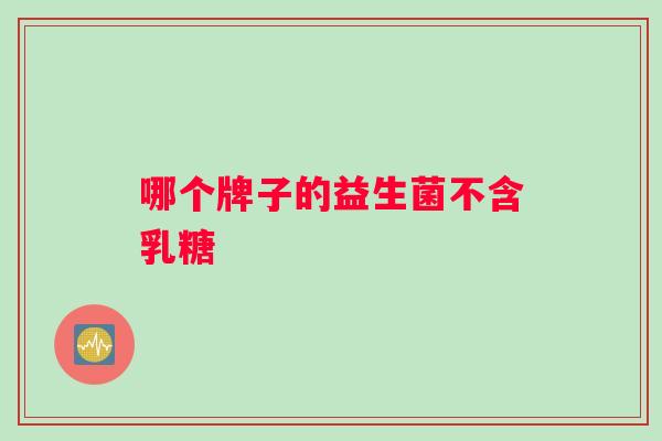 哪个牌子的益生菌不含乳糖 哪个牌子的益生菌不含乳糖