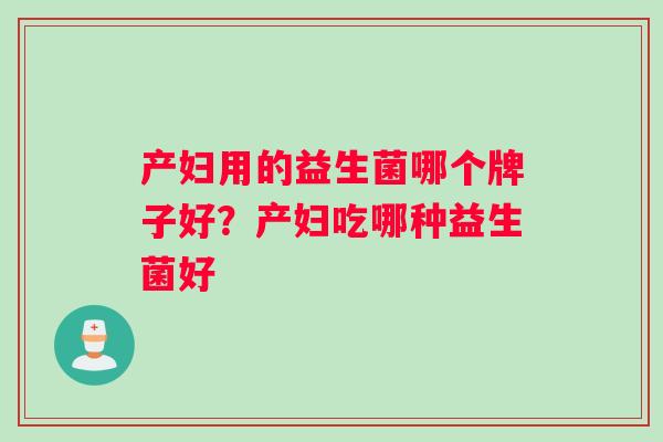 产妇用的益生菌哪个牌子好?产妇吃哪种益生菌好 产妇用的益生菌哪个牌子好?产妇吃哪种益生菌好