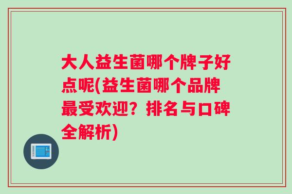 大人益生菌哪个牌子好点呢(益生菌哪个品牌受欢迎?排名与口碑全解析) 大人益生菌哪个牌子好点呢(益生菌哪个品牌受欢迎?排名与口碑全解析)