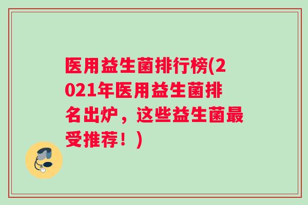 医用益生菌排行榜(2021年医用益生菌排名出炉，这些益生菌最受推荐！)