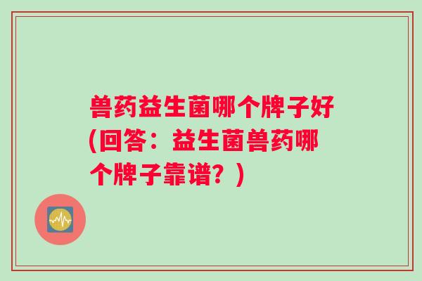 兽药益生菌哪个牌子好(回答：益生菌兽药哪个牌子靠谱？)