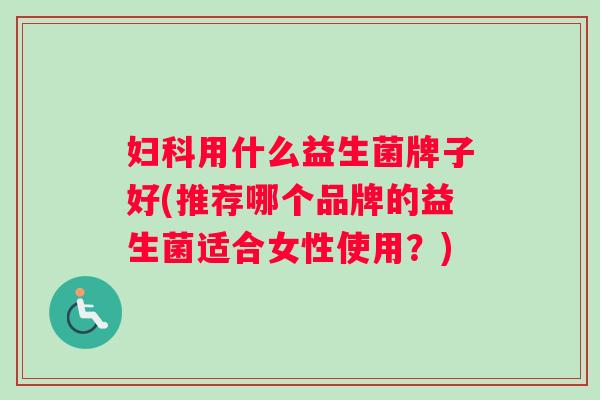 妇科用什么益生菌牌子好(推荐哪个品牌的益生菌适合女性使用？)