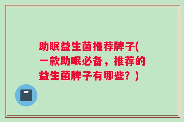 助眠益生菌推荐牌子(一款助眠必备,推荐的益生菌牌子有哪些?) 助眠益生菌推荐牌子(一款助眠必备,推荐的益生菌牌子有哪些?)