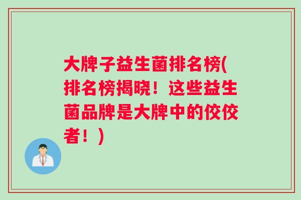 大牌子益生菌排名榜(排名榜揭晓!这些益生菌品牌是大牌中的佼佼者!) 大牌子益生菌排名榜(排名榜揭晓!这些益生菌品牌是大牌中的佼佼者!)