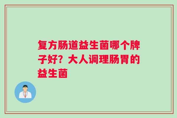 复方肠道益生菌哪个牌子好?大人调理肠胃的益生菌 复方肠道益生菌哪个牌子好?大人调理肠胃的益生菌