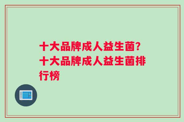 十大品牌成人益生菌？十大品牌成人益生菌排行榜