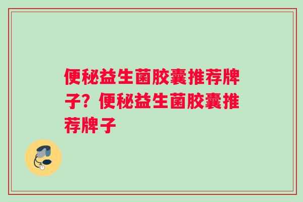 便秘益生菌胶囊推荐牌子？便秘益生菌胶囊推荐牌子