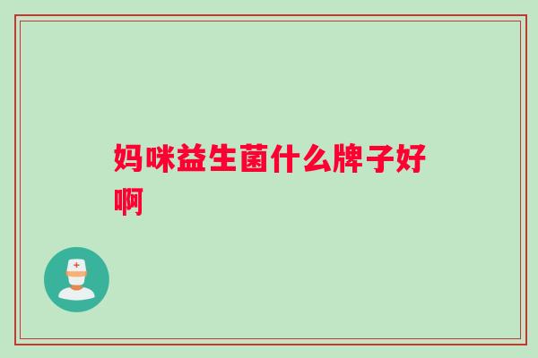 妈咪益生菌什么牌子好啊 妈咪益生菌什么牌子好啊