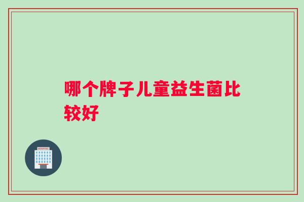 哪个牌子儿童益生菌比较好