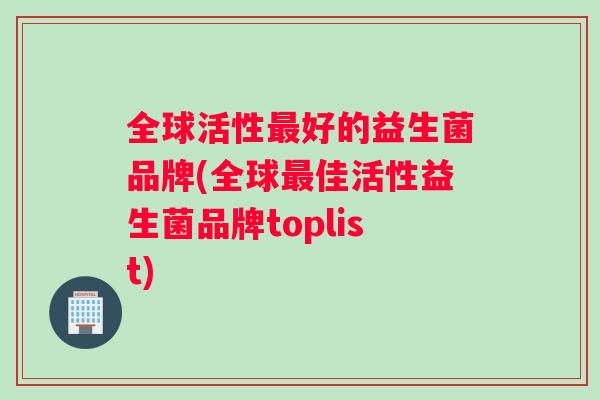 全球活性最好的益生菌品牌(全球最佳活性益生菌品牌toplist)