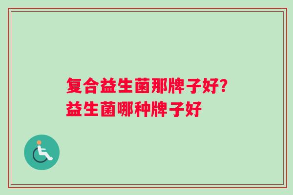 复合益生菌那牌子好？益生菌哪种牌子好