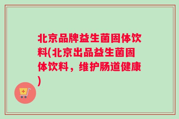 北京品牌益生菌固体饮料(北京出品益生菌固体饮料，维护肠道健康)