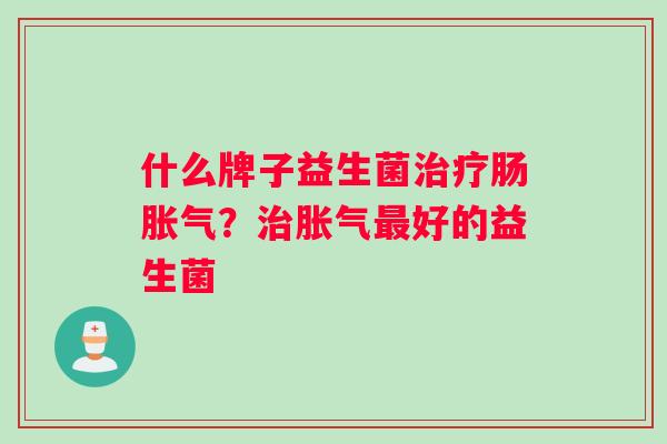 什么牌子益生菌治疗肠胀气？治胀气最好的益生菌