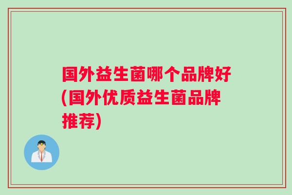 国外益生菌哪个品牌好(国外优质益生菌品牌推荐)