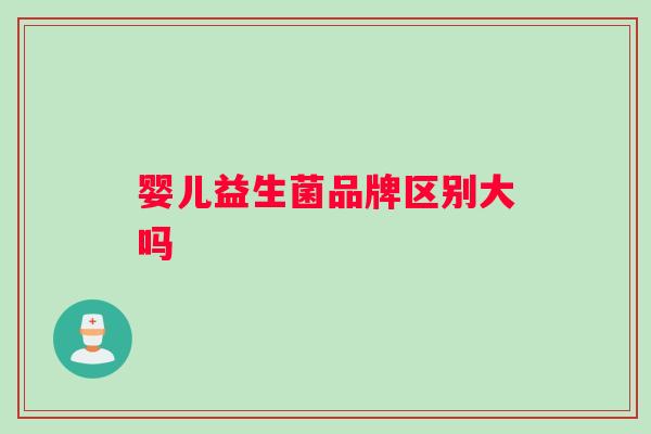婴儿益生菌品牌区别大吗