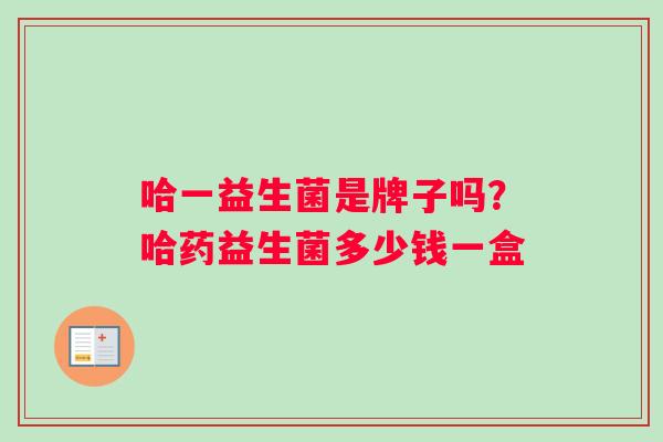 哈一益生菌是牌子吗？哈药益生菌多少钱一盒