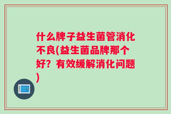 什么牌子益生菌管消化不良(益生菌品牌那个好？有效缓解消化问题)