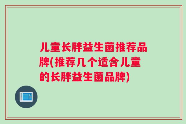 儿童长胖益生菌推荐品牌(推荐几个适合儿童的长胖益生菌品牌) 儿童长胖益生菌推荐品牌(推荐几个适合儿童的长胖益生菌品牌)