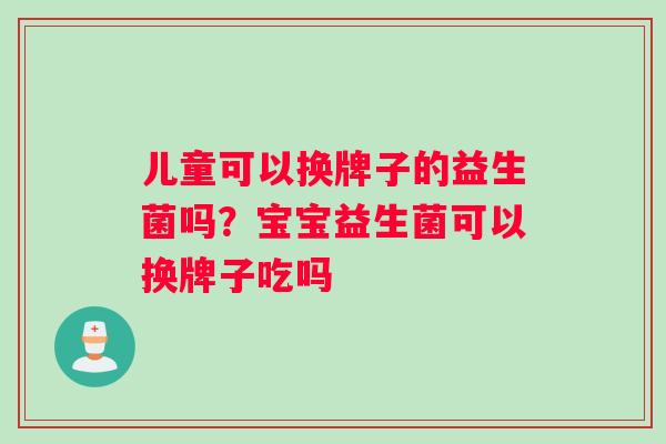 儿童可以换牌子的益生菌吗?宝宝益生菌可以换牌子吃吗 儿童可以换牌子的益生菌吗?宝宝益生菌可以换牌子吃吗