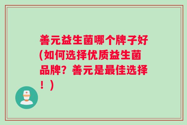 善元益生菌哪个牌子好(如何选择优质益生菌品牌？善元是佳选择！)