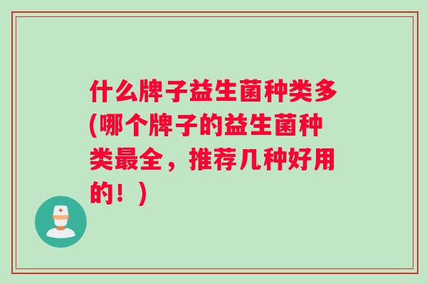 什么牌子益生菌种类多(哪个牌子的益生菌种类最全，推荐几种好用的！)