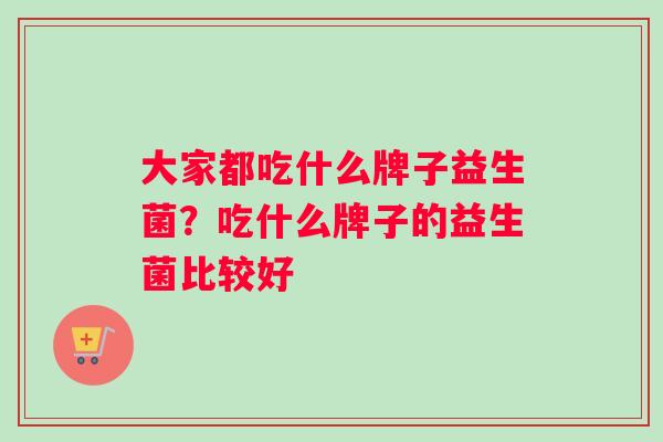 大家都吃什么牌子益生菌?吃什么牌子的益生菌比较好 大家都吃什么牌子益生菌?吃什么牌子的益生菌比较好