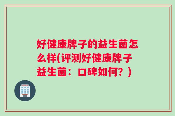 好健康牌子的益生菌怎么样(评测好健康牌子益生菌:口碑如何?) 好健康牌子的益生菌怎么样(评测好健康牌子益生菌:口碑如何?)
