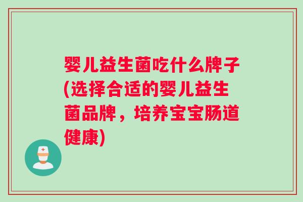 婴儿益生菌吃什么牌子(选择合适的婴儿益生菌品牌，培养宝宝肠道健康)